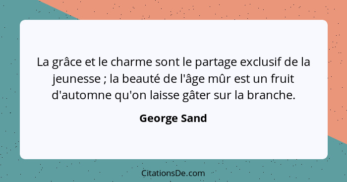 La grâce et le charme sont le partage exclusif de la jeunesse ; la beauté de l'âge mûr est un fruit d'automne qu'on laisse gâter su... - George Sand