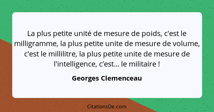 La plus petite unité de mesure de poids, c'est le milligramme, la plus petite unite de mesure de volume, c'est le millilitre, la... - Georges Clemenceau