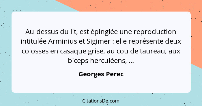 Au-dessus du lit, est épinglée une reproduction intitulée Arminius et Sigimer : elle représente deux colosses en casaque grise, a... - Georges Perec