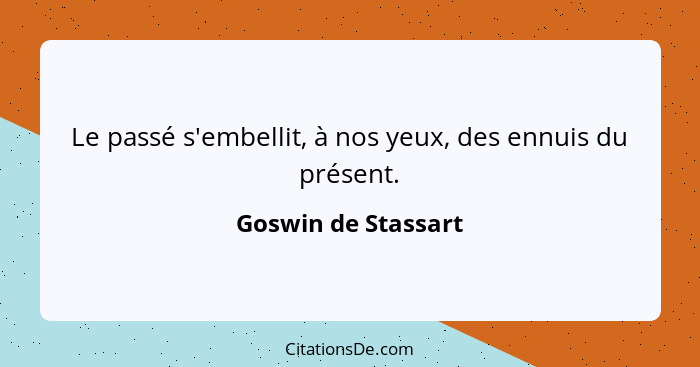 Le passé s'embellit, à nos yeux, des ennuis du présent.... - Goswin de Stassart