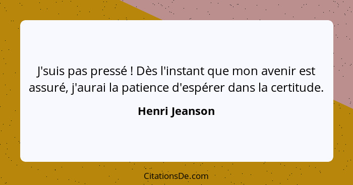 J'suis pas pressé ! Dès l'instant que mon avenir est assuré, j'aurai la patience d'espérer dans la certitude.... - Henri Jeanson