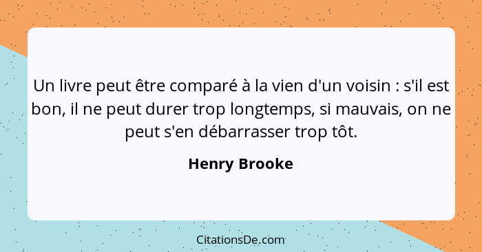 Un livre peut être comparé à la vien d'un voisin : s'il est bon, il ne peut durer trop longtemps, si mauvais, on ne peut s'en déba... - Henry Brooke