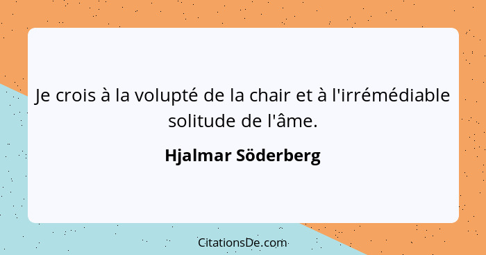 Je crois à la volupté de la chair et à l'irrémédiable solitude de l'âme.... - Hjalmar Söderberg