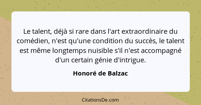 Le talent, déjà si rare dans l'art extraordinaire du comédien, n'est qu'une condition du succès, le talent est même longtemps nuisi... - Honoré de Balzac