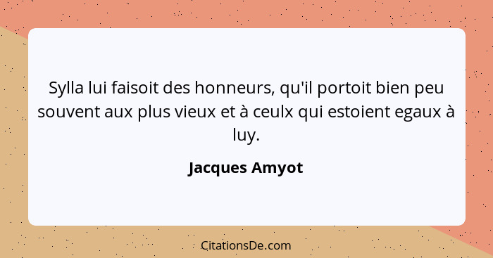 Sylla lui faisoit des honneurs, qu'il portoit bien peu souvent aux plus vieux et à ceulx qui estoient egaux à luy.... - Jacques Amyot