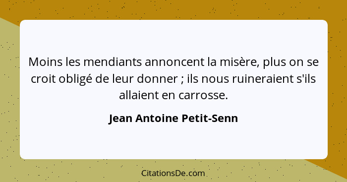 Moins les mendiants annoncent la misère, plus on se croit obligé de leur donner ; ils nous ruineraient s'ils allaient e... - Jean Antoine Petit-Senn