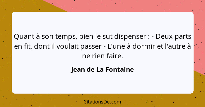 Quant à son temps, bien le sut dispenser : - Deux parts en fit, dont il voulait passer - L'une à dormir et l'autre à ne rie... - Jean de La Fontaine