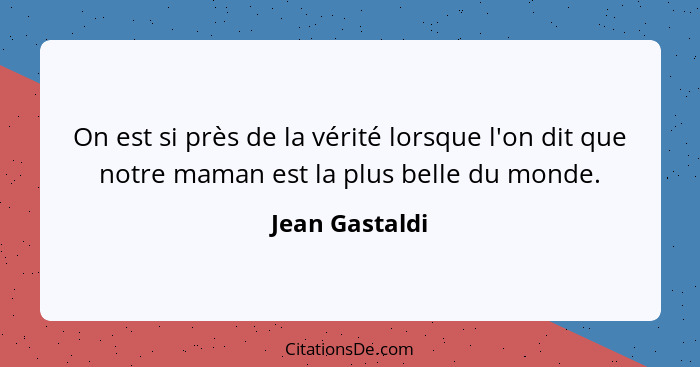 On est si près de la vérité lorsque l'on dit que notre maman est la plus belle du monde.... - Jean Gastaldi