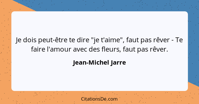 Je dois peut-être te dire "je t'aime", faut pas rêver - Te faire l'amour avec des fleurs, faut pas rêver.... - Jean-Michel Jarre