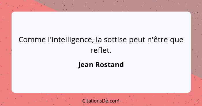 Comme l'intelligence, la sottise peut n'être que reflet.... - Jean Rostand