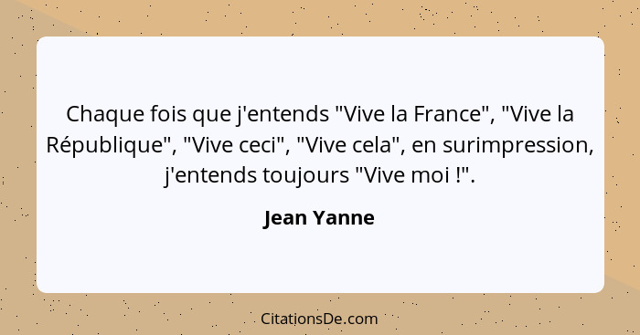 Chaque fois que j'entends "Vive la France", "Vive la République", "Vive ceci", "Vive cela", en surimpression, j'entends toujours "Vive mo... - Jean Yanne