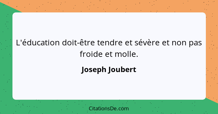 L'éducation doit-être tendre et sévère et non pas froide et molle.... - Joseph Joubert