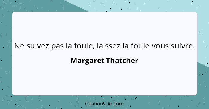 Ne suivez pas la foule, laissez la foule vous suivre.... - Margaret Thatcher