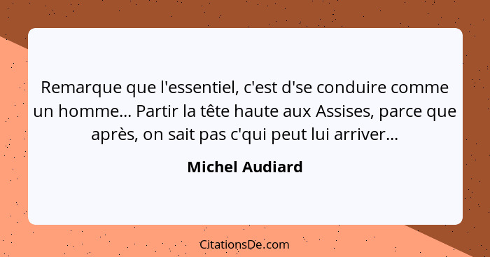 Remarque que l'essentiel, c'est d'se conduire comme un homme... Partir la tête haute aux Assises, parce que après, on sait pas c'qui... - Michel Audiard