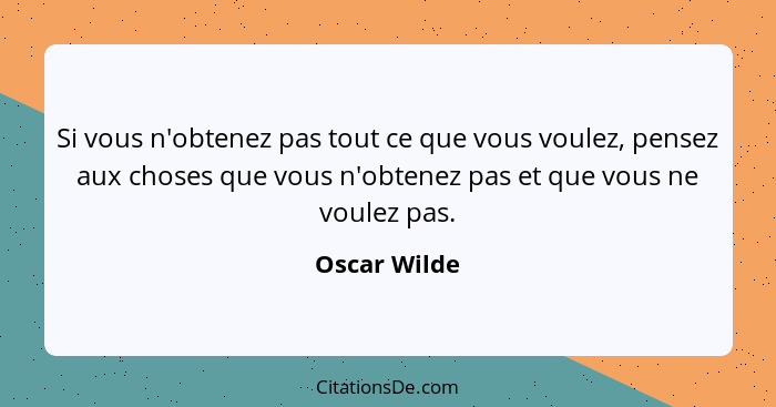 Si vous n'obtenez pas tout ce que vous voulez, pensez aux choses que vous n'obtenez pas et que vous ne voulez pas.... - Oscar Wilde