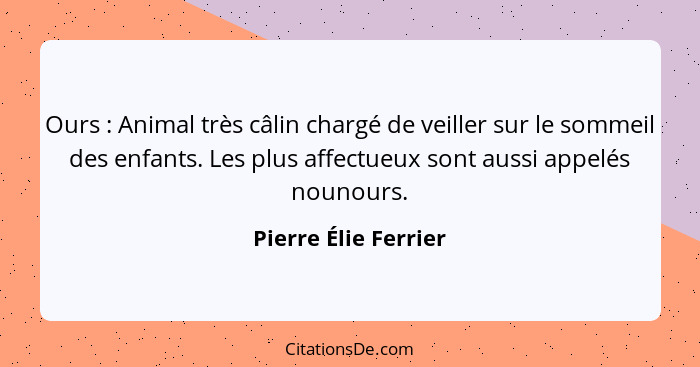 Ours : Animal très câlin chargé de veiller sur le sommeil des enfants. Les plus affectueux sont aussi appelés nounours.... - Pierre Élie Ferrier