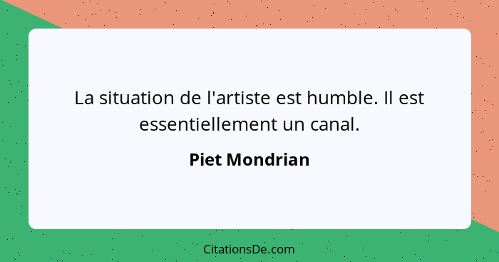 La situation de l'artiste est humble. Il est essentiellement un canal.... - Piet Mondrian