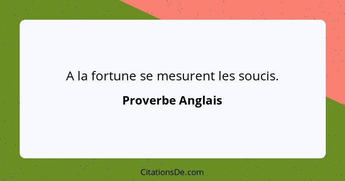 A la fortune se mesurent les soucis.... - Proverbe Anglais