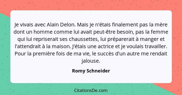 Je vivais avec Alain Delon. Mais je n'étais finalement pas la mère dont un homme comme lui avait peut-être besoin, pas la femme qui l... - Romy Schneider