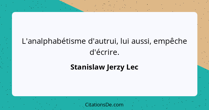 L'analphabétisme d'autrui, lui aussi, empêche d'écrire.... - Stanislaw Jerzy Lec