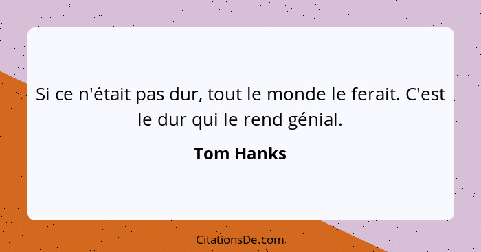 Si ce n'était pas dur, tout le monde le ferait. C'est le dur qui le rend génial.... - Tom Hanks