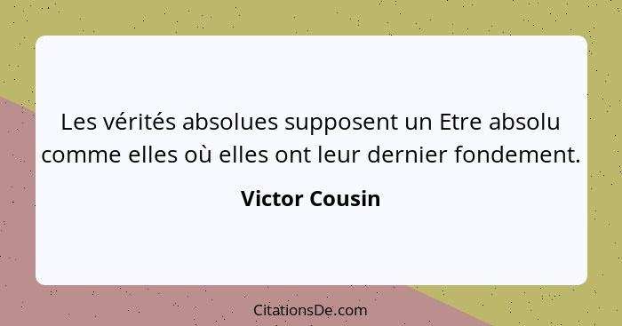 Les vérités absolues supposent un Etre absolu comme elles où elles ont leur dernier fondement.... - Victor Cousin