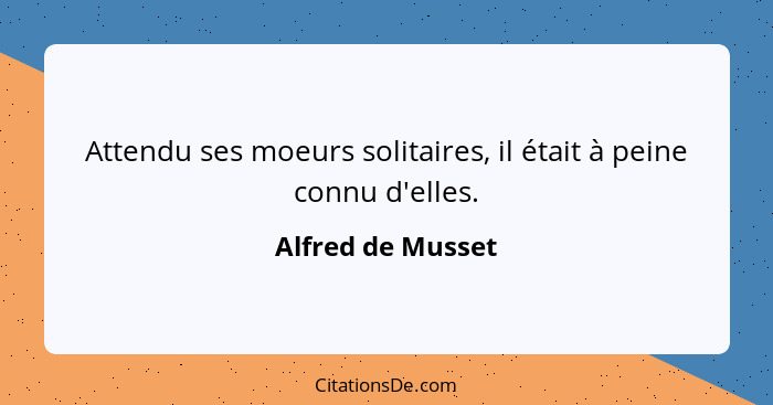 Attendu ses moeurs solitaires, il était à peine connu d'elles.... - Alfred de Musset