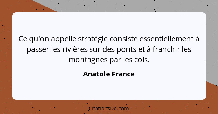 Ce qu'on appelle stratégie consiste essentiellement à passer les rivières sur des ponts et à franchir les montagnes par les cols.... - Anatole France