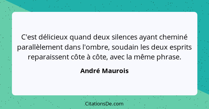 C'est délicieux quand deux silences ayant cheminé parallèlement dans l'ombre, soudain les deux esprits reparaissent côte à côte, avec... - André Maurois