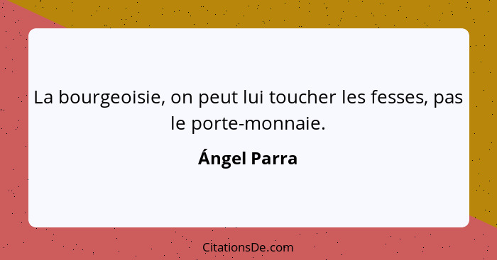 La bourgeoisie, on peut lui toucher les fesses, pas le porte-monnaie.... - Ángel Parra