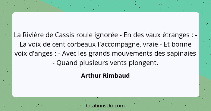 La Rivière de Cassis roule ignorée - En des vaux étranges : - La voix de cent corbeaux l'accompagne, vraie - Et bonne voix d'ang... - Arthur Rimbaud