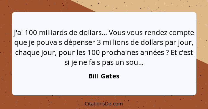 J'ai 100 milliards de dollars... Vous vous rendez compte que je pouvais dépenser 3 millions de dollars par jour, chaque jour, pour les 10... - Bill Gates