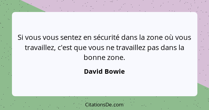 Si vous vous sentez en sécurité dans la zone où vous travaillez, c'est que vous ne travaillez pas dans la bonne zone.... - David Bowie