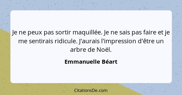 Je ne peux pas sortir maquillée. Je ne sais pas faire et je me sentirais ridicule. J'aurais l'impression d'être un arbre de Noël.... - Emmanuelle Béart