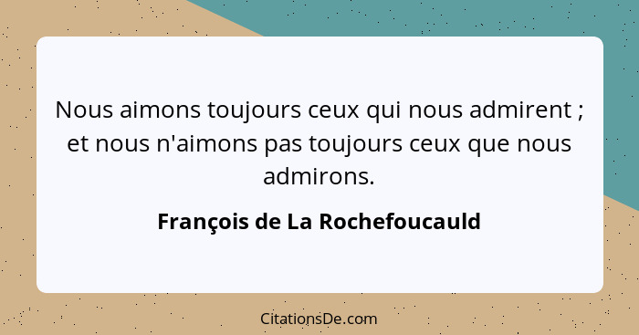 Nous aimons toujours ceux qui nous admirent ; et nous n'aimons pas toujours ceux que nous admirons.... - François de La Rochefoucauld