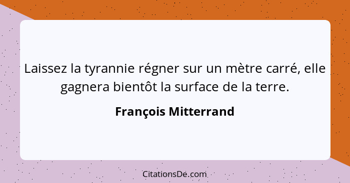 Laissez la tyrannie régner sur un mètre carré, elle gagnera bientôt la surface de la terre.... - François Mitterrand