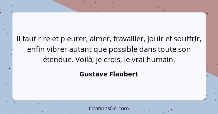 Il faut rire et pleurer, aimer, travailler, jouir et souffrir, enfin vibrer autant que possible dans toute son étendue. Voilà, je c... - Gustave Flaubert