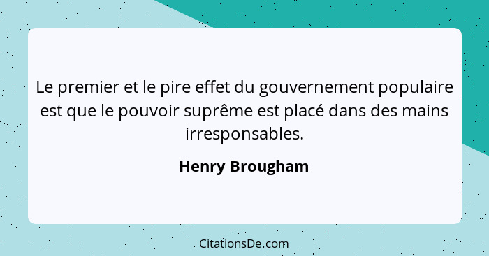 Le premier et le pire effet du gouvernement populaire est que le pouvoir suprême est placé dans des mains irresponsables.... - Henry Brougham