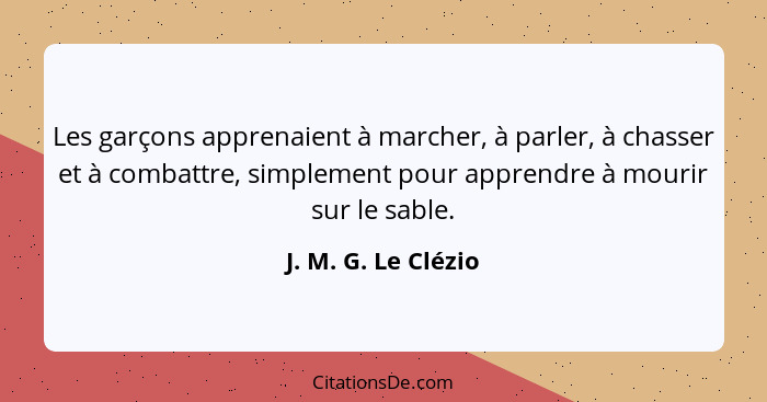 Les garçons apprenaient à marcher, à parler, à chasser et à combattre, simplement pour apprendre à mourir sur le sable.... - J. M. G. Le Clézio