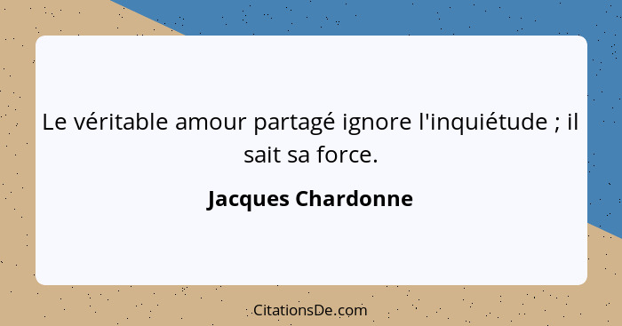 Le véritable amour partagé ignore l'inquiétude ; il sait sa force.... - Jacques Chardonne