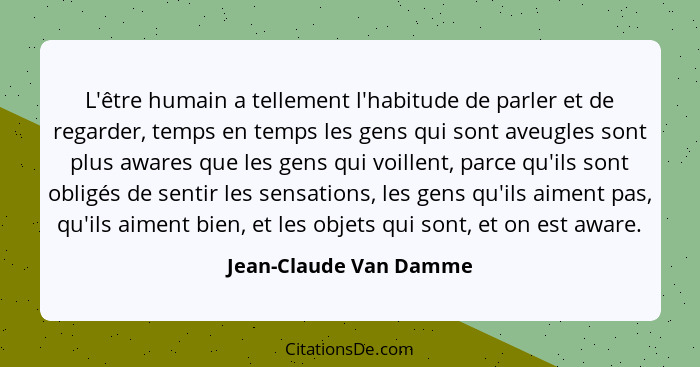 L'être humain a tellement l'habitude de parler et de regarder, temps en temps les gens qui sont aveugles sont plus awares que... - Jean-Claude Van Damme