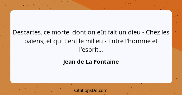 Descartes, ce mortel dont on eût fait un dieu - Chez les païens, et qui tient le milieu - Entre l'homme et l'esprit...... - Jean de La Fontaine