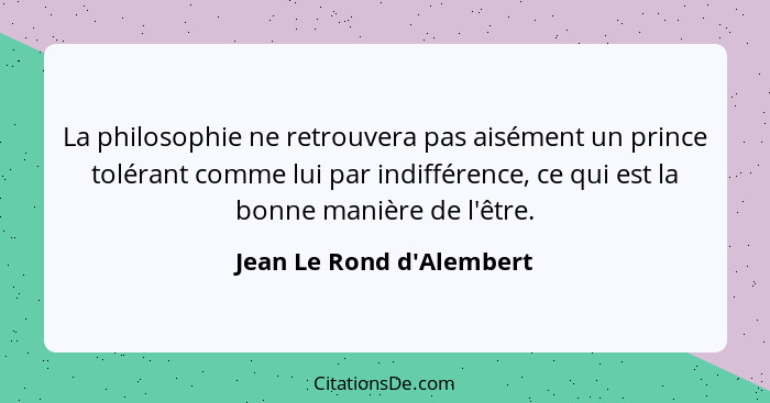 La philosophie ne retrouvera pas aisément un prince tolérant comme lui par indifférence, ce qui est la bonne manière de... - Jean Le Rond d'Alembert