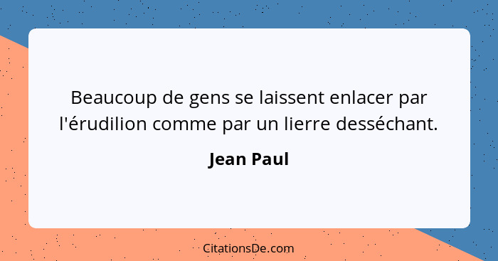 Beaucoup de gens se laissent enlacer par l'érudilion comme par un lierre desséchant.... - Jean Paul