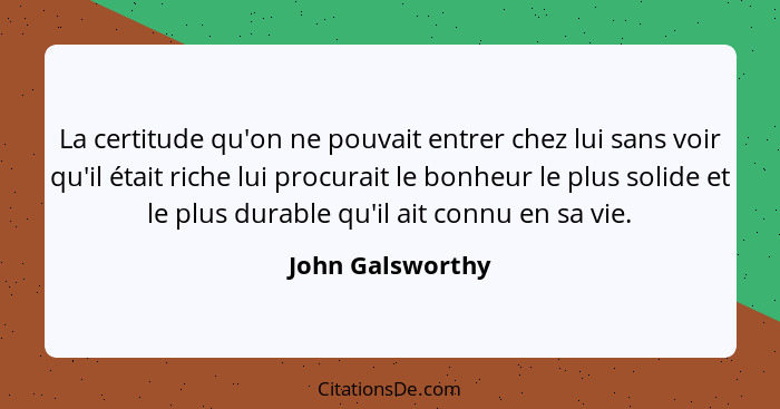 La certitude qu'on ne pouvait entrer chez lui sans voir qu'il était riche lui procurait le bonheur le plus solide et le plus durable... - John Galsworthy