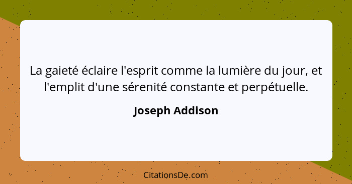 La gaieté éclaire l'esprit comme la lumière du jour, et l'emplit d'une sérenité constante et perpétuelle.... - Joseph Addison