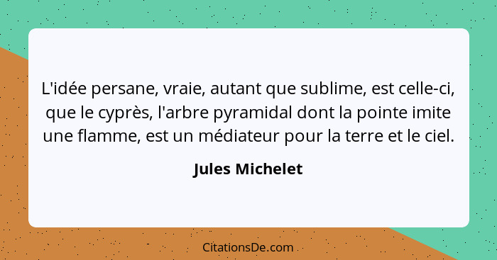 L'idée persane, vraie, autant que sublime, est celle-ci, que le cyprès, l'arbre pyramidal dont la pointe imite une flamme, est un méd... - Jules Michelet