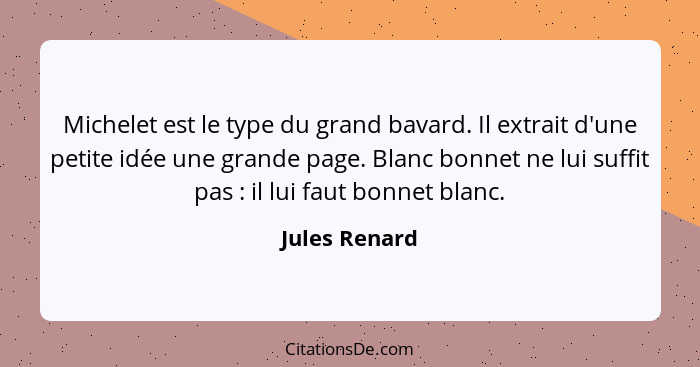 Michelet est le type du grand bavard. Il extrait d'une petite idée une grande page. Blanc bonnet ne lui suffit pas : il lui faut b... - Jules Renard