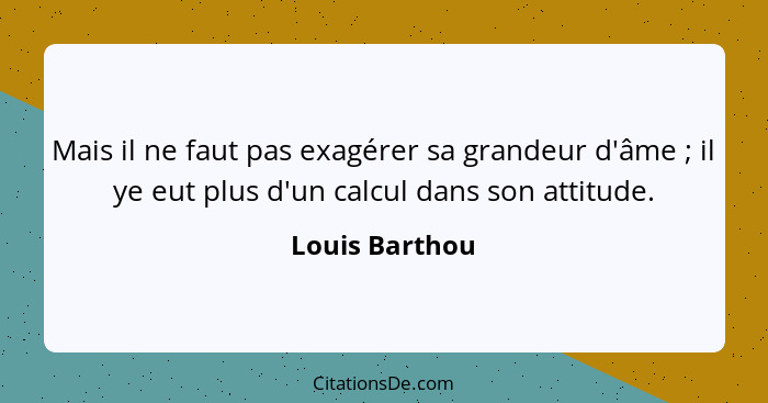 Mais il ne faut pas exagérer sa grandeur d'âme ; il ye eut plus d'un calcul dans son attitude.... - Louis Barthou