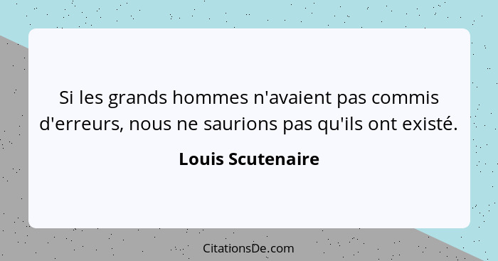 Si les grands hommes n'avaient pas commis d'erreurs, nous ne saurions pas qu'ils ont existé.... - Louis Scutenaire